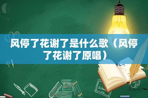 风停了花谢了是什么歌（风停了花谢了原唱）