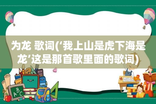 为龙 歌词(‘我上山是虎下海是龙’这是那首歌里面的歌词)