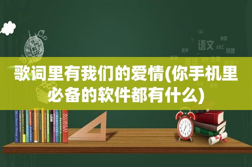 歌词里有我们的爱情(你手机里必备的软件都有什么)