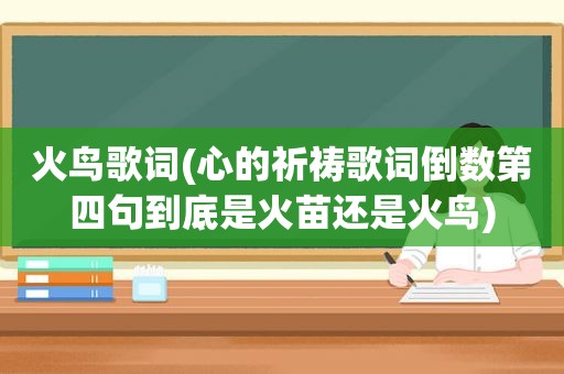 火鸟歌词(心的祈祷歌词倒数第四句到底是火苗还是火鸟)