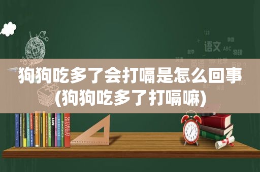 狗狗吃多了会打嗝是怎么回事(狗狗吃多了打嗝嘛)