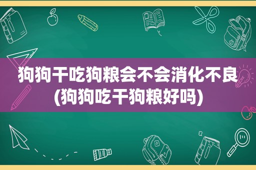 狗狗干吃狗粮会不会消化不良(狗狗吃干狗粮好吗)