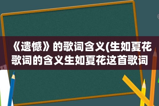 《遗憾》的歌词含义(生如夏花歌词的含义生如夏花这首歌词是什么意)