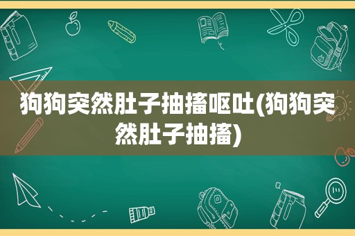 狗狗突然肚子抽搐呕吐(狗狗突然肚子抽搐)