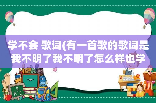 学不会 歌词(有一首歌的歌词是我不明了我不明了怎么样也学不会这是那首歌)