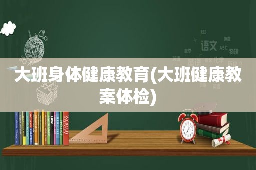 大班身体健康教育(大班健康教案体检)