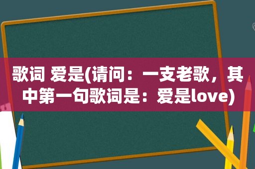 歌词 爱是(请问：一支老歌，其中第一句歌词是：爱是love)