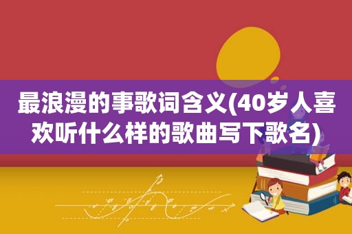 最浪漫的事歌词含义(40岁人喜欢听什么样的歌曲写下歌名)