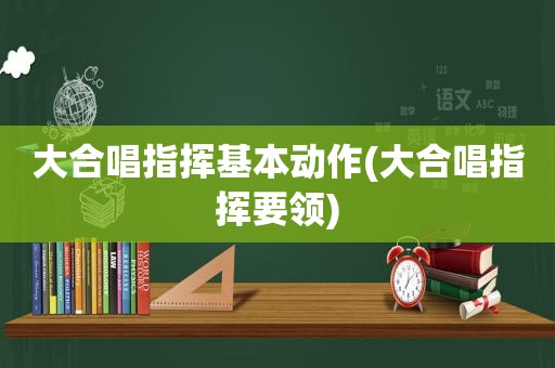 大合唱指挥基本动作(大合唱指挥要领)