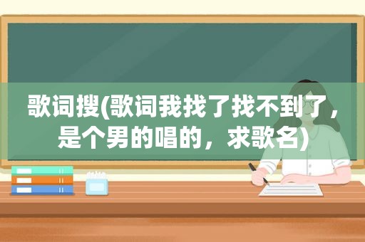 歌词搜(歌词我找了找不到了，是个男的唱的，求歌名)