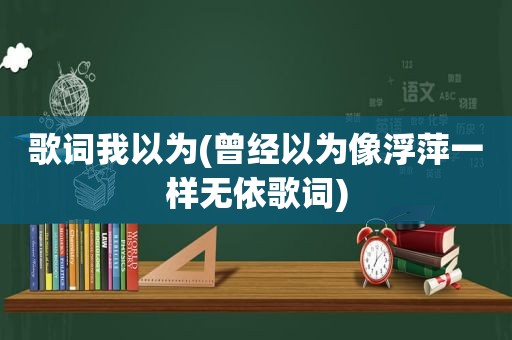 歌词我以为(曾经以为像浮萍一样无依歌词)