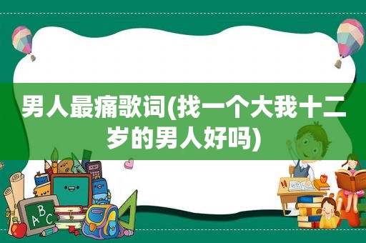 男人最痛歌词(找一个大我十二岁的男人好吗)