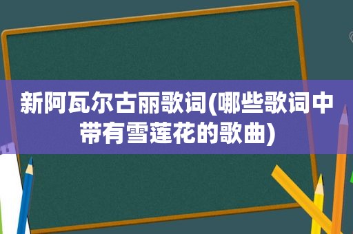 新阿瓦尔古丽歌词(哪些歌词中带有雪莲花的歌曲)