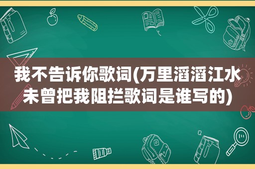 我不告诉你歌词(万里滔滔江水未曾把我阻拦歌词是谁写的)