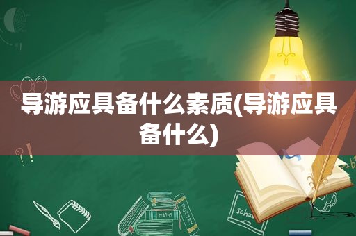 导游应具备什么素质(导游应具备什么)