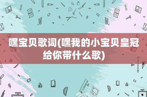 嘿宝贝歌词(嘿我的小宝贝皇冠给你带什么歌)  第1张