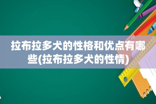 拉布拉多犬的性格和优点有哪些(拉布拉多犬的性情)