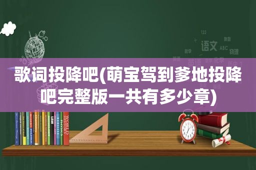 歌词投降吧(萌宝驾到爹地投降吧完整版一共有多少章)