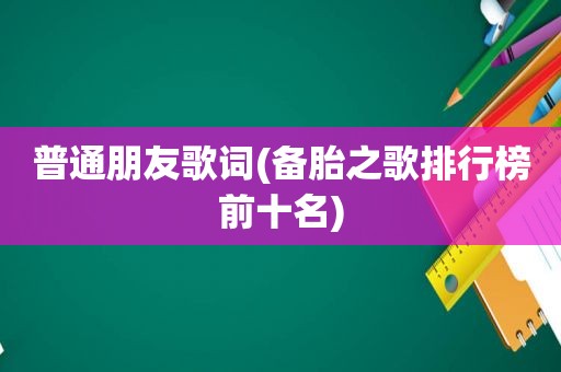 普通朋友歌词(备胎之歌排行榜前十名)