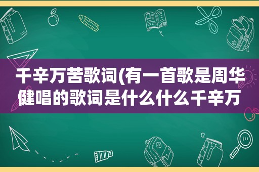 千辛万苦歌词(有一首歌是周华健唱的歌词是什么什么千辛万苦)