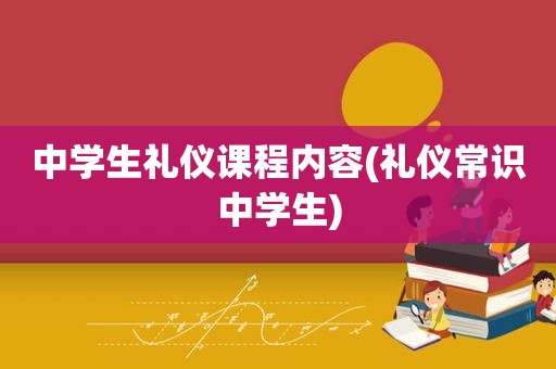 中学生礼仪课程内容(礼仪常识中学生)