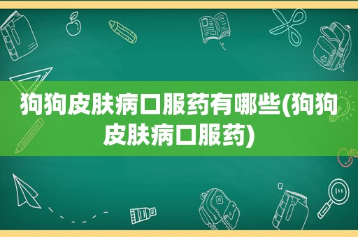 狗狗皮肤病口服药有哪些(狗狗皮肤病口服药)