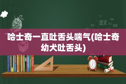 哈士奇一直吐舌头喘气(哈士奇幼犬吐舌头)