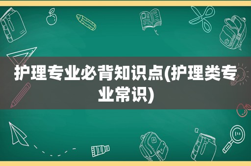 护理专业必背知识点(护理类专业常识)