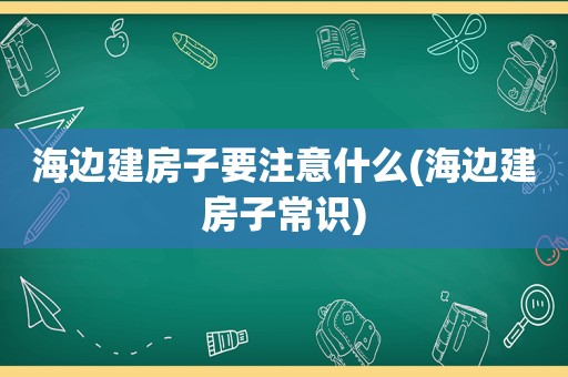 海边建房子要注意什么(海边建房子常识)