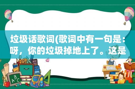 垃圾话歌词(歌词中有一句是：呀，你的垃圾掉地上了。这是什么歌)