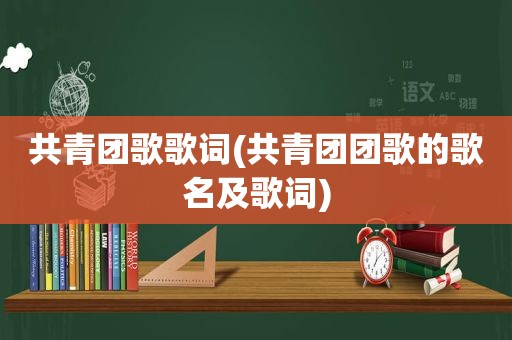 共青团歌歌词(共青团团歌的歌名及歌词)