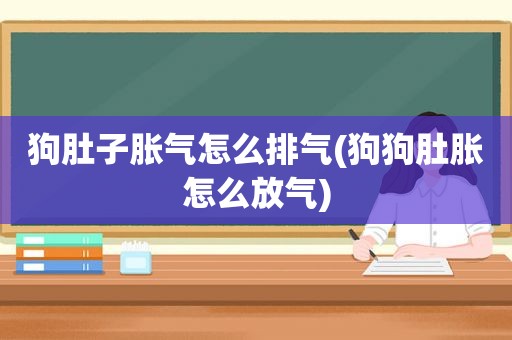 狗肚子胀气怎么排气(狗狗肚胀怎么放气)