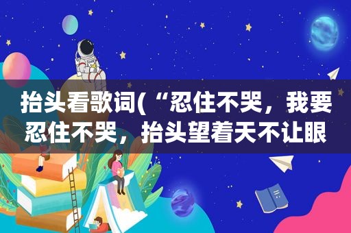 抬头看歌词(“忍住不哭，我要忍住不哭，抬头望着天不让眼泪流出”记得这两句歌词，不知道叫什么歌)