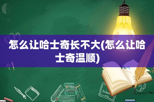 怎么让哈士奇长不大(怎么让哈士奇温顺)