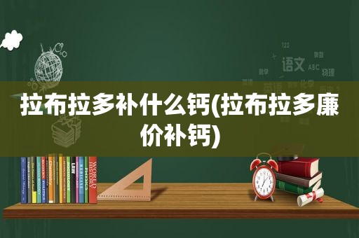 拉布拉多补什么钙(拉布拉多廉价补钙)