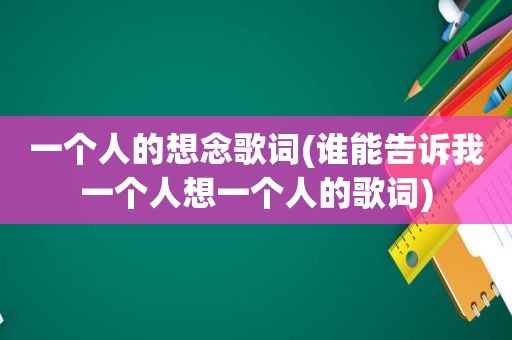 一个人的想念歌词(谁能告诉我一个人想一个人的歌词)