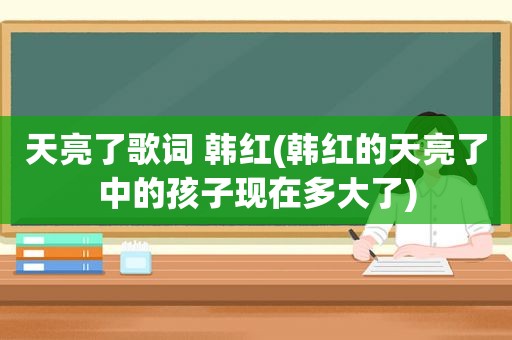 天亮了歌词 韩红(韩红的天亮了中的孩子现在多大了)