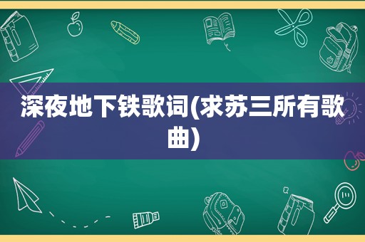 深夜地下铁歌词(求苏三所有歌曲)