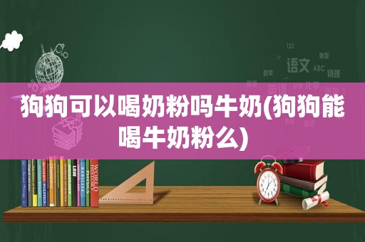 狗狗可以喝奶粉吗牛奶(狗狗能喝牛奶粉么)