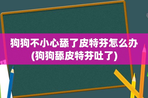 狗狗不小心舔了皮特芬怎么办(狗狗舔皮特芬吐了)