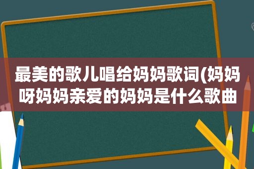 最美的歌儿唱给妈妈歌词(妈妈呀妈妈亲爱的妈妈是什么歌曲)