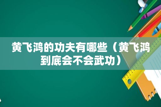 黄飞鸿的功夫有哪些（黄飞鸿到底会不会武功）