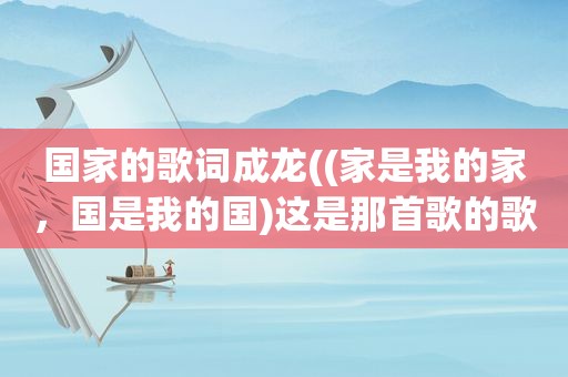 国家的歌词成龙((家是我的家，国是我的国)这是那首歌的歌词歌名叫什么)