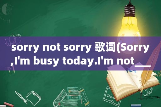 sorry not sorry 歌词(Sorry,I'm busy today.I'm not___________.横线上填反意词。()