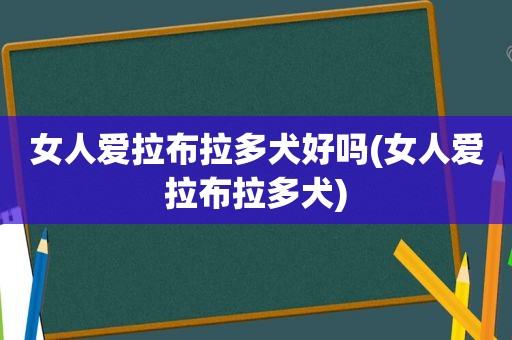 女人爱拉布拉多犬好吗(女人爱拉布拉多犬)