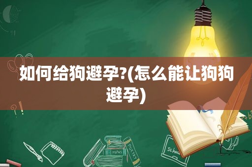 如何给狗避孕?(怎么能让狗狗避孕)