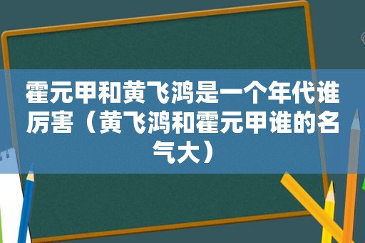 霍元甲和黄飞鸿是一个年代谁厉害（黄飞鸿和霍元甲谁的名气大）