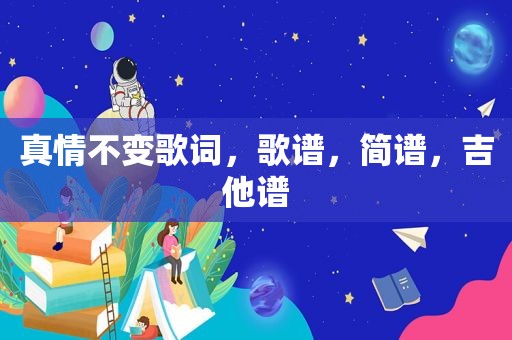 真情不变歌词，歌谱，简谱，吉他谱