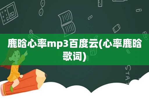 鹿晗心率mp3百度云(心率鹿晗歌词)