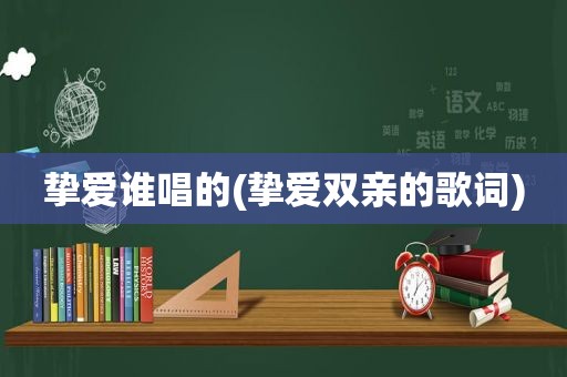 挚爱谁唱的(挚爱双亲的歌词)